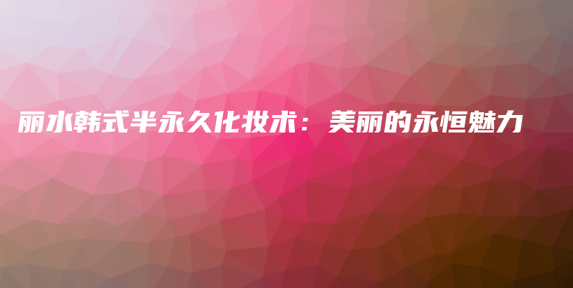麗水韓式半永久化妝術：美麗的永恒魅力插圖