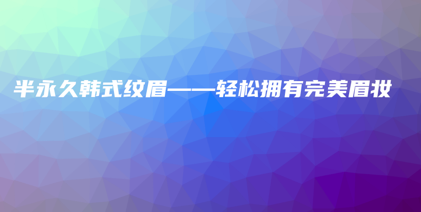 半永久韓式紋眉——輕松擁有完美眉妝插圖