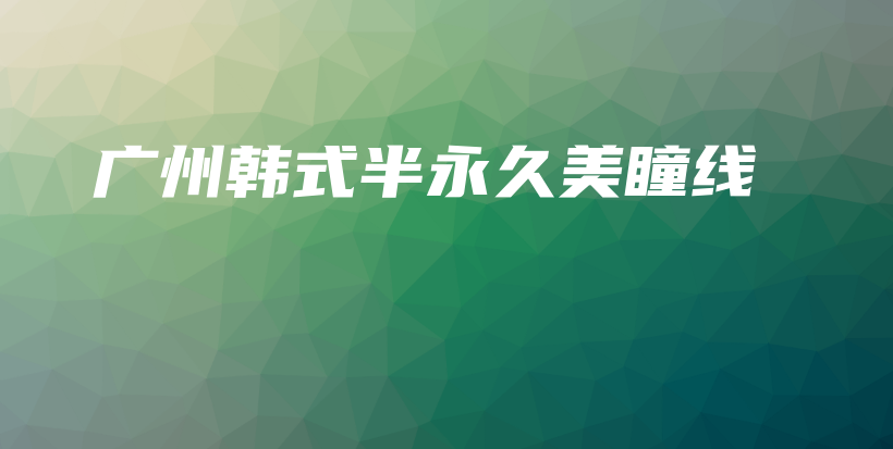 廣州韓式半永久美瞳線插圖
