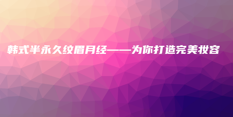 韓式半永久紋眉月經(jīng)——為你打造完美妝容插圖