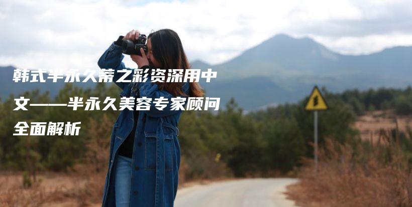 韓式半永久蒂之彩資深用中文——半永久美容專家顧問(wèn)全面解析插圖
