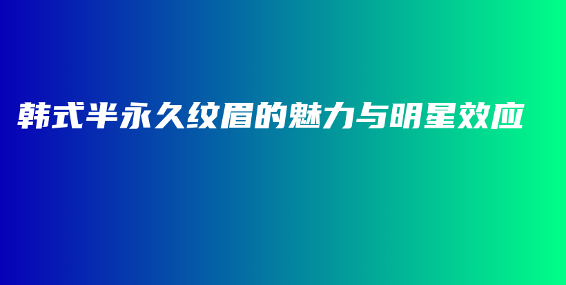 韓式半永久紋眉的魅力與明星效應(yīng)插圖