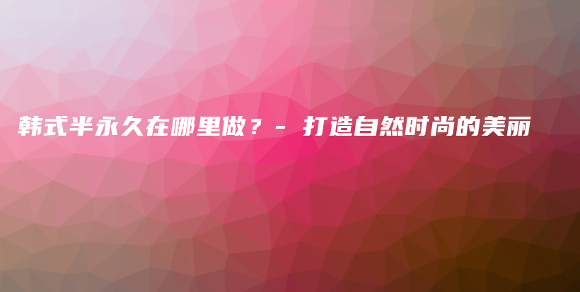 韓式半永久在哪里做？- 打造自然時(shí)尚的美麗插圖