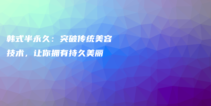 韓式半永久：突破傳統(tǒng)美容技術(shù)，讓你擁有持久美麗插圖