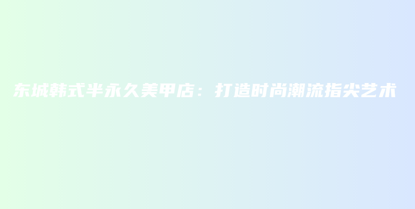 東城韓式半永久美甲店：打造時(shí)尚潮流指尖藝術(shù)插圖