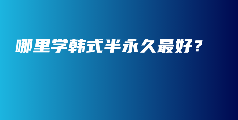 哪里學(xué)韓式半永久最好？插圖
