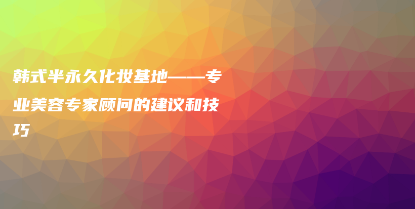 韓式半永久化妝基地——專業(yè)美容專家顧問的建議和技巧插圖