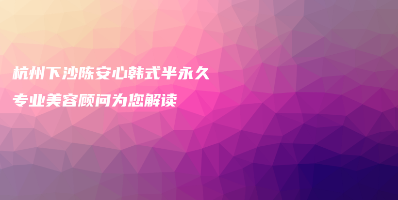 杭州下沙陳安心韓式半永久專業(yè)美容顧問為您解讀插圖