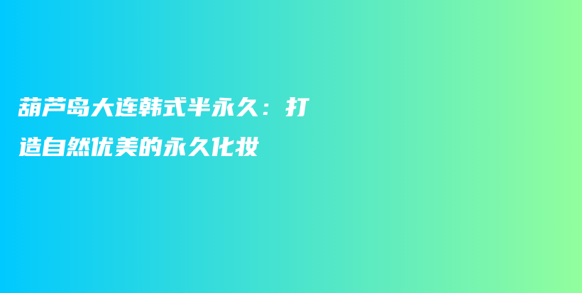 葫蘆島大連韓式半永久：打造自然優(yōu)美的永久化妝插圖