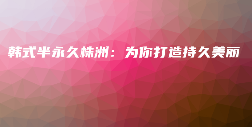 韓式半永久株洲：為你打造持久美麗插圖