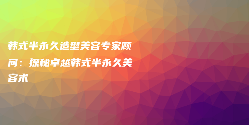 韓式半永久造型美容專家顧問：探秘卓越韓式半永久美容術插圖