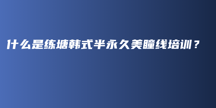 什么是練塘韓式半永久美瞳線(xiàn)培訓(xùn)？插圖
