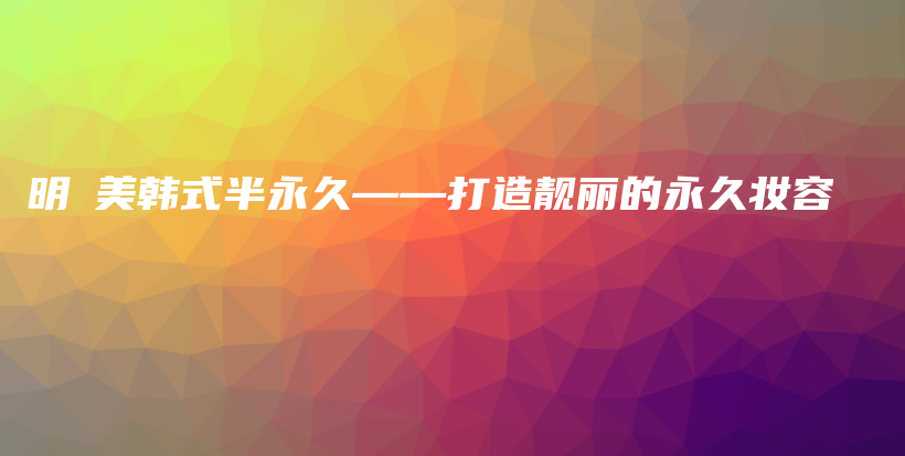 明炘美韓式半永久——打造靚麗的永久妝容插圖
