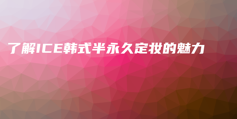 了解ICE韓式半永久定妝的魅力插圖