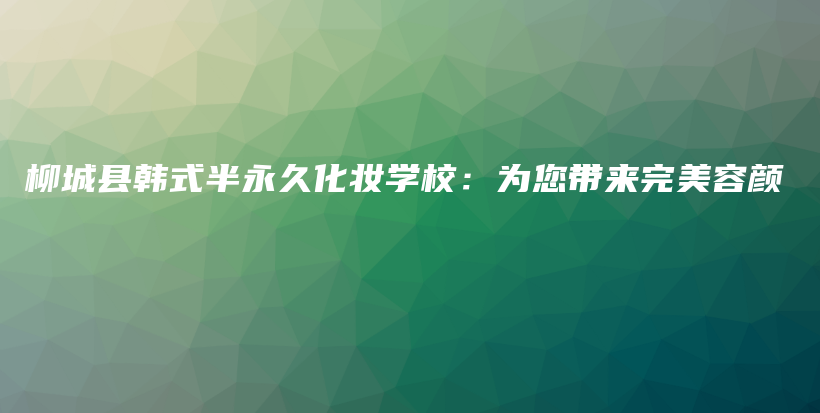 柳城縣韓式半永久化妝學(xué)校：為您帶來完美容顏插圖
