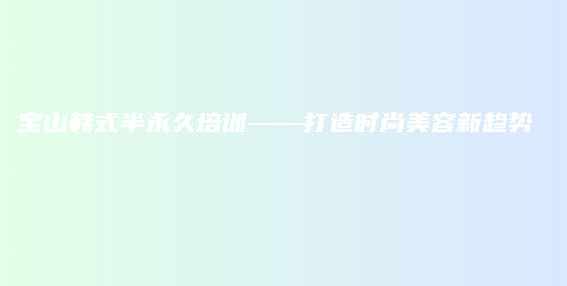 寶山韓式半永久培訓——打造時尚美容新趨勢插圖