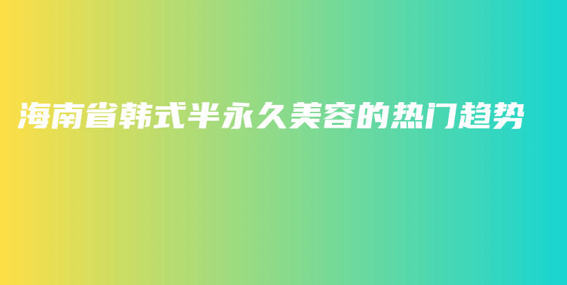 海南省韓式半永久美容的熱門趨勢插圖