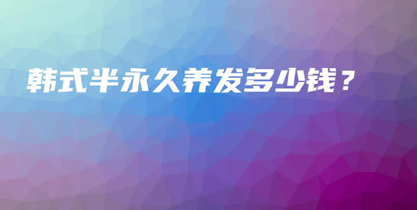 韓式半永久養(yǎng)發(fā)多少錢？插圖