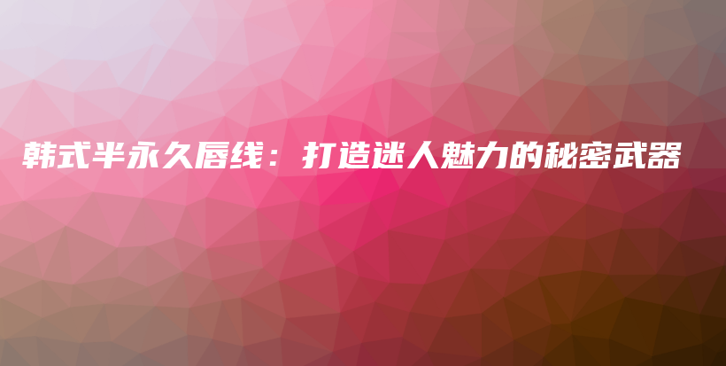 韓式半永久唇線：打造迷人魅力的秘密武器插圖