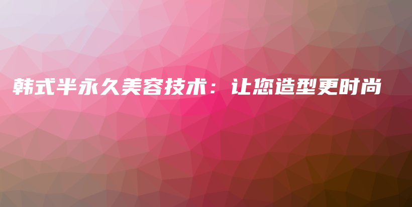 韓式半永久美容技術(shù)：讓您造型更時(shí)尚插圖