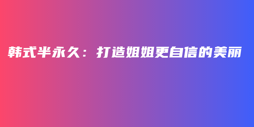 韓式半永久：打造姐姐更自信的美麗插圖
