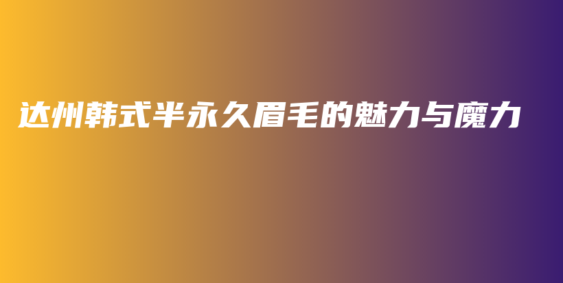 達(dá)州韓式半永久眉毛的魅力與魔力插圖