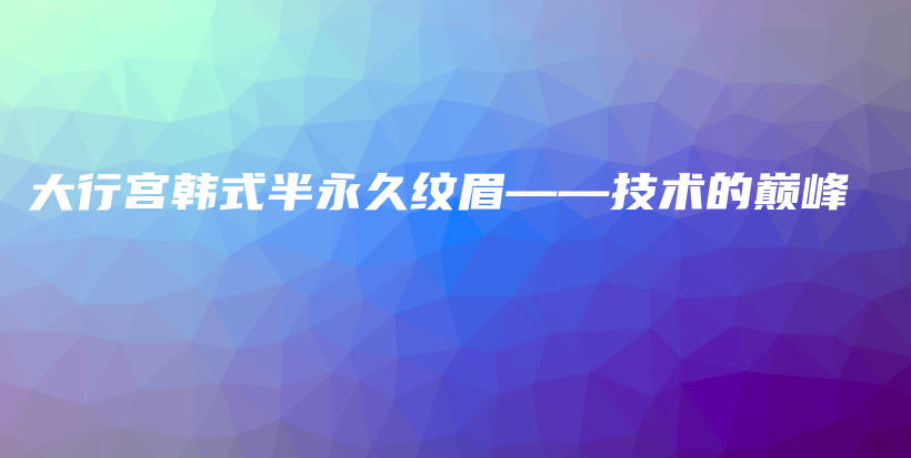 大行宮韓式半永久紋眉——技術(shù)的巔峰插圖