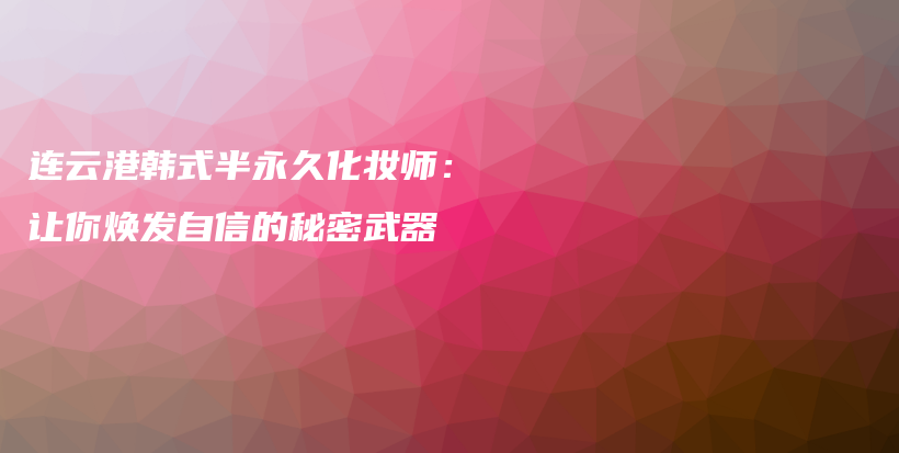 連云港韓式半永久化妝師：讓你煥發(fā)自信的秘密武器插圖