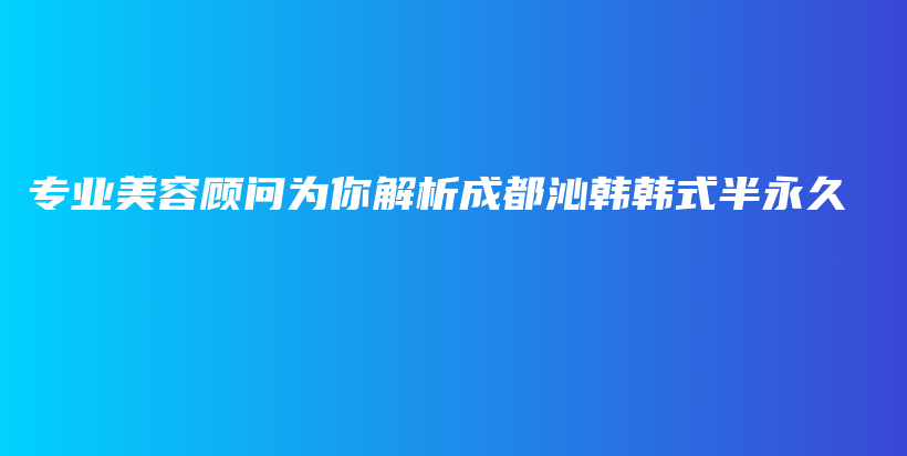專業(yè)美容顧問為你解析成都沁韓韓式半永久插圖