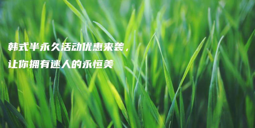 韓式半永久活動(dòng)優(yōu)惠來襲，讓你擁有迷人的永恒美插圖