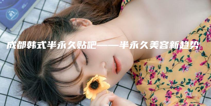 成都韓式半永久貼吧——半永久美容新趨勢(shì)插圖