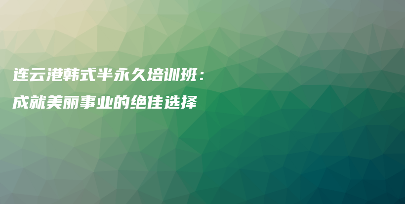 連云港韓式半永久培訓班：成就美麗事業(yè)的絕佳選擇插圖