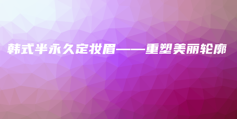 韓式半永久定妝眉——重塑美麗輪廓插圖