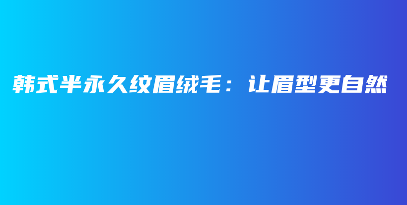 韓式半永久紋眉絨毛：讓眉型更自然插圖