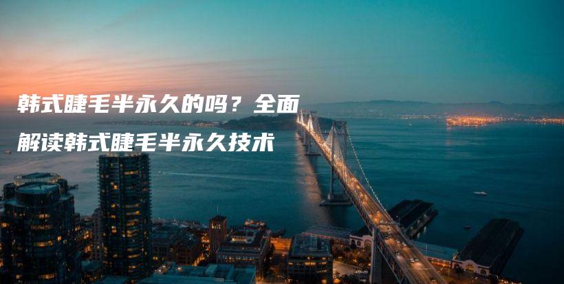 韓式睫毛半永久的嗎？全面解讀韓式睫毛半永久技術插圖