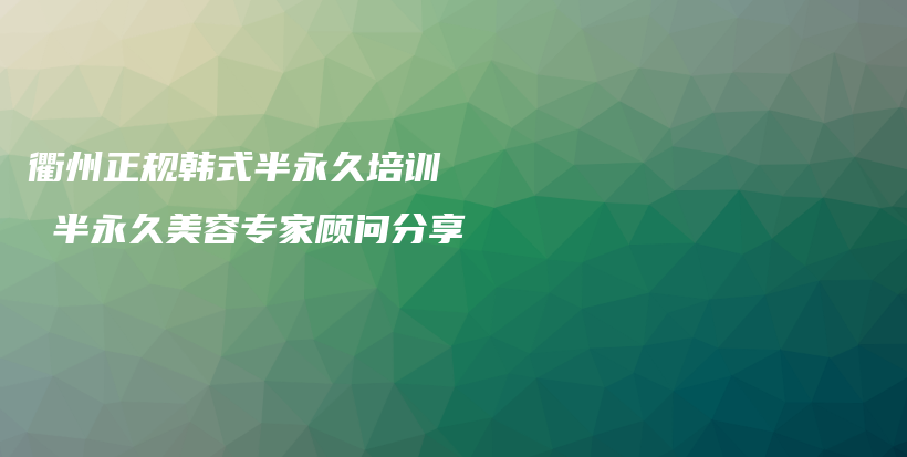 衢州正規(guī)韓式半永久培訓(xùn)  半永久美容專家顧問分享插圖