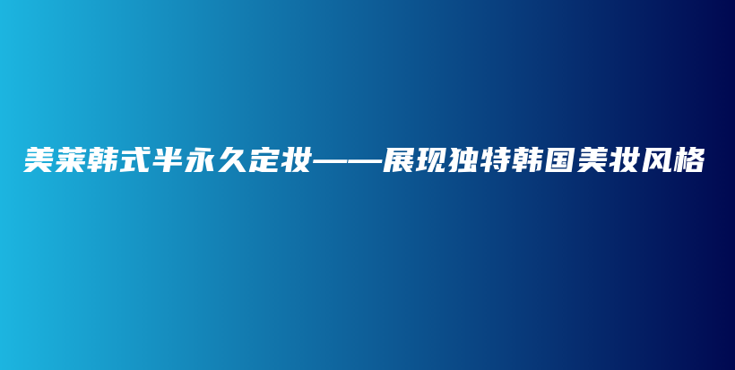 美萊韓式半永久定妝——展現(xiàn)獨(dú)特韓國(guó)美妝風(fēng)格插圖