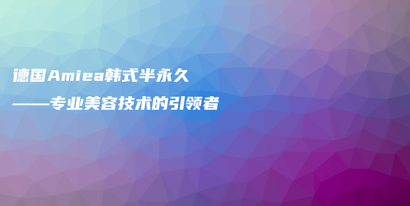 德國(guó)Amiea韓式半永久——專業(yè)美容技術(shù)的引領(lǐng)者插圖
