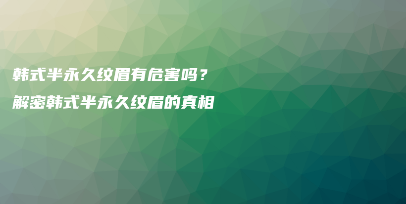 韓式半永久紋眉有危害嗎？解密韓式半永久紋眉的真相插圖