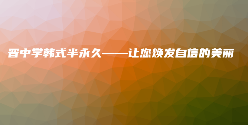 晉中學(xué)韓式半永久——讓您煥發(fā)自信的美麗插圖