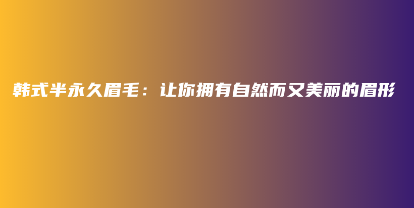 韓式半永久眉毛：讓你擁有自然而又美麗的眉形插圖