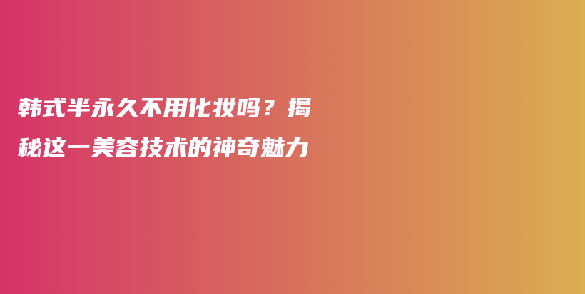 韓式半永久不用化妝嗎？揭秘這一美容技術(shù)的神奇魅力插圖