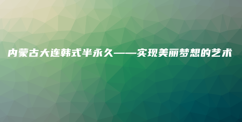 內(nèi)蒙古大連韓式半永久——實現(xiàn)美麗夢想的藝術(shù)插圖