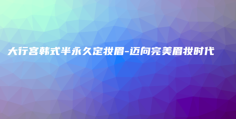 大行宮韓式半永久定妝眉-邁向完美眉妝時代插圖