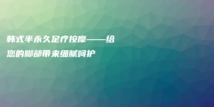 韓式半永久足療按摩——給您的腳部帶來細膩呵護插圖