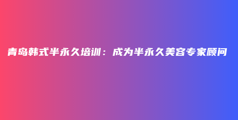 青島韓式半永久培訓(xùn)：成為半永久美容專家顧問插圖