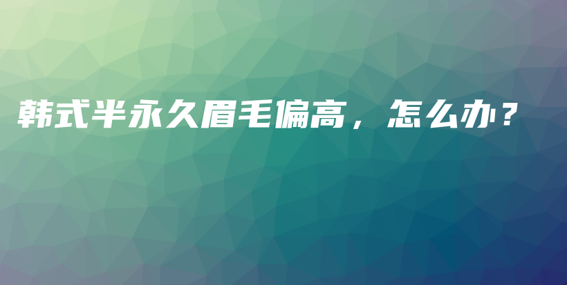 韓式半永久眉毛偏高，怎么辦？插圖