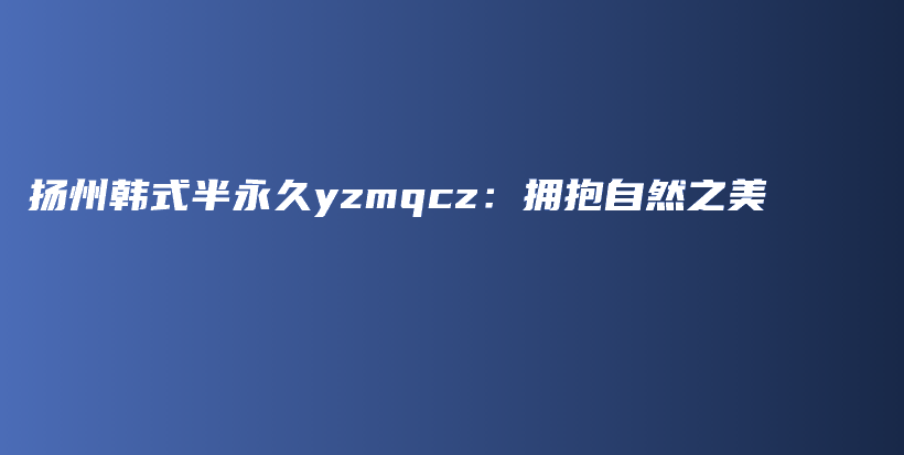 揚州韓式半永久yzmqcz：擁抱自然之美插圖