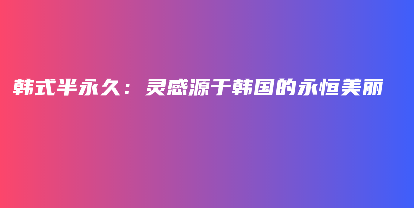 韓式半永久：靈感源于韓國(guó)的永恒美麗插圖
