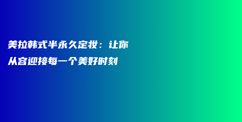 美拉韓式半永久定妝：讓你從容迎接每一個(gè)美好時(shí)刻插圖